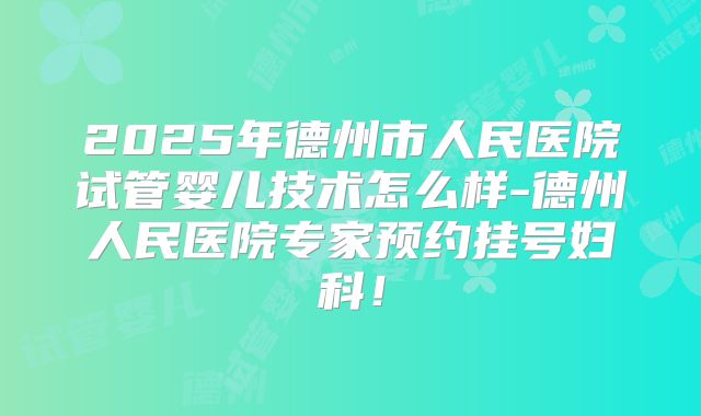 2025年德州市人民医院试管婴儿技术怎么样-德州人民医院专家预约挂号妇科！