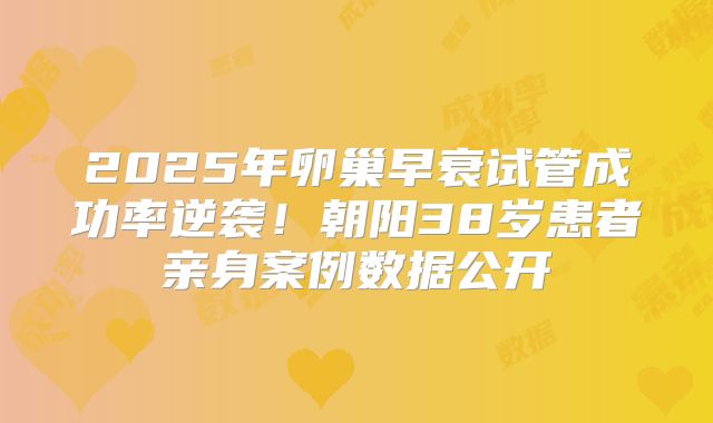 2025年卵巢早衰试管成功率逆袭！朝阳38岁患者亲身案例数据公开