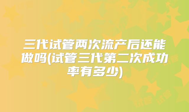 三代试管两次流产后还能做吗(试管三代第二次成功率有多少)
