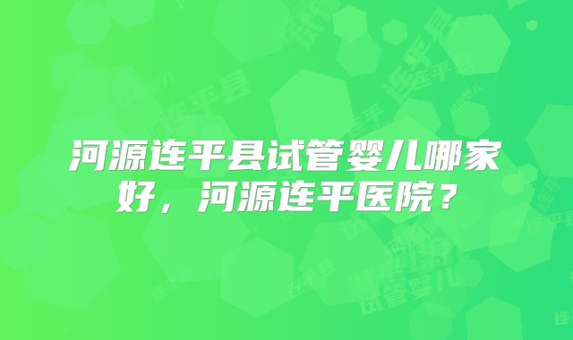 河源连平县试管婴儿哪家好，河源连平医院？