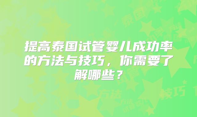 提高泰国试管婴儿成功率的方法与技巧，你需要了解哪些？