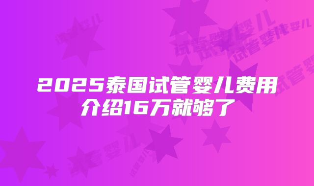 2025泰国试管婴儿费用介绍16万就够了