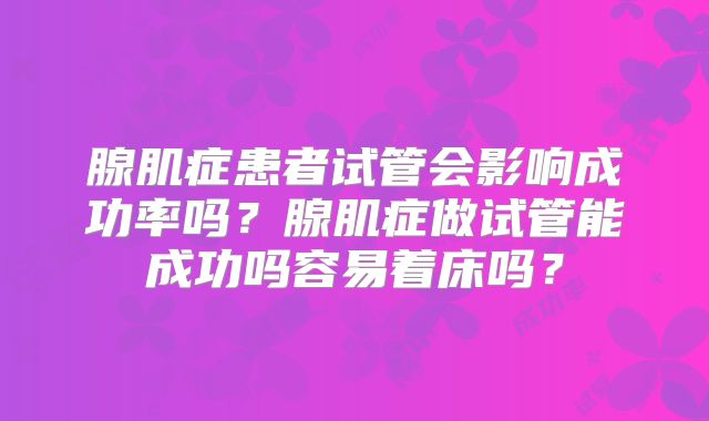腺肌症患者试管会影响成功率吗?腺肌症做试管能成功吗容易着床吗?
