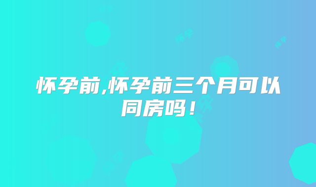 怀孕前,怀孕前三个月可以同房吗！