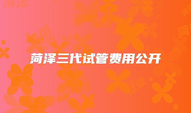 菏泽三代试管费用公开
