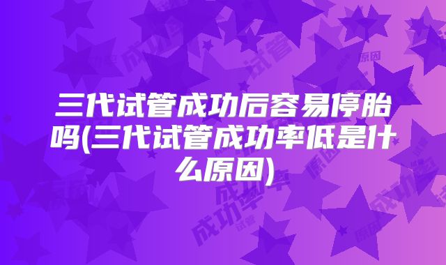三代试管成功后容易停胎吗(三代试管成功率低是什么原因)