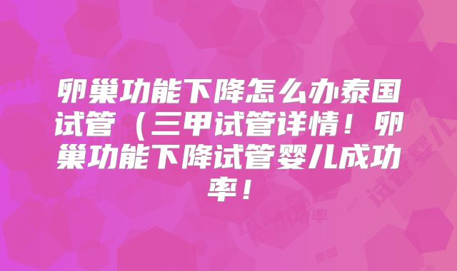 卵巢功能下降怎么办泰国试管(三甲试管详情!卵巢功能下降试管婴儿成功率!