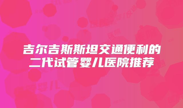 吉尔吉斯斯坦交通便利的二代试管婴儿医院推荐
