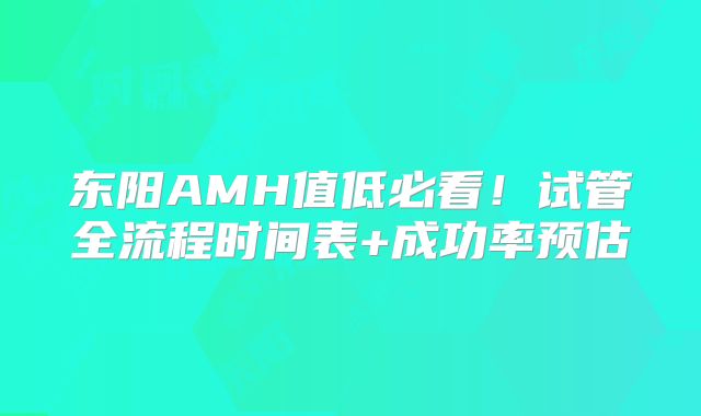 东阳AMH值低必看!试管全流程时间表+成功率预估