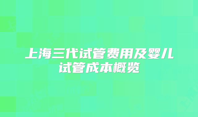 上海三代试管费用及婴儿试管成本概览