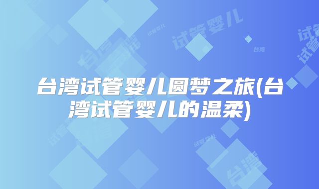 台湾试管婴儿圆梦之旅(台湾试管婴儿的温柔)