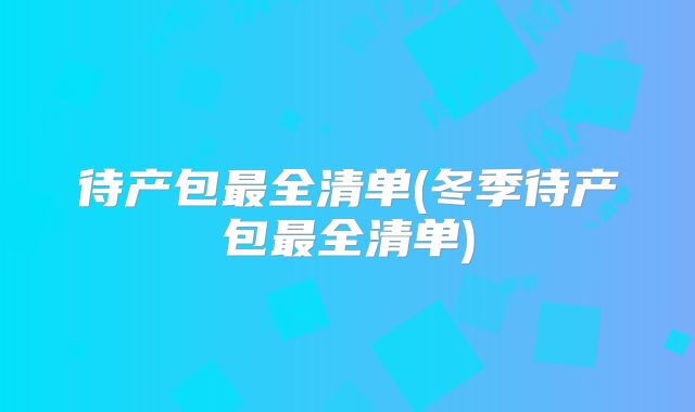 待产包最全清单(冬季待产包最全清单)