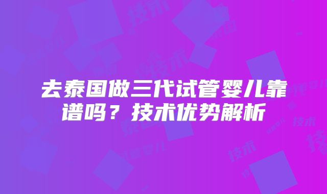 去泰国做三代试管婴儿靠谱吗？技术优势解析