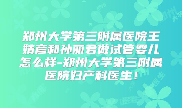 郑州大学第三附属医院王婧彦和孙丽君做试管婴儿怎么样-郑州大学第三附属医院妇产科医生！