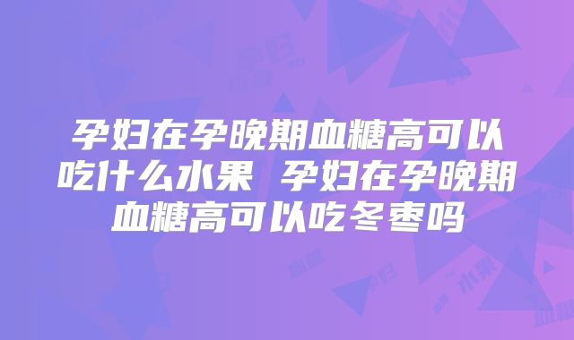 孕妇在孕晚期血糖高可以吃什么水果 孕妇在孕晚期血糖高可以吃冬枣吗