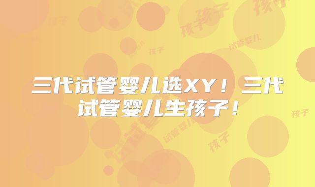 三代试管婴儿选XY!三代试管婴儿生孩子!