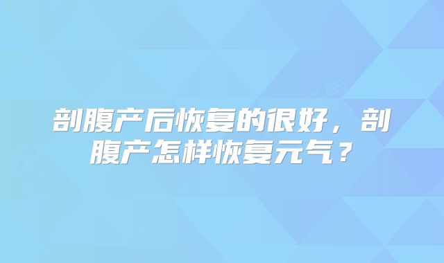 剖腹产后恢复的很好,剖腹产怎样恢复元气?