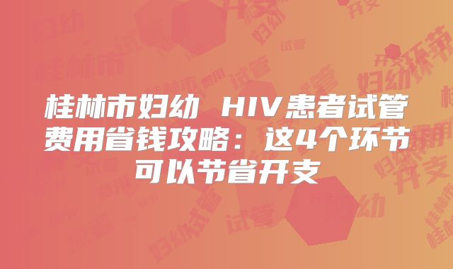 桂林市妇幼 HIV患者试管费用省钱攻略：这4个环节可以节省开支