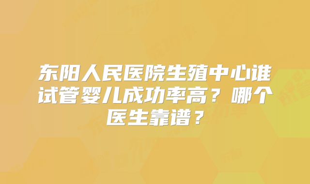 东阳人民医院生殖中心谁试管婴儿成功率高？哪个医生靠谱？