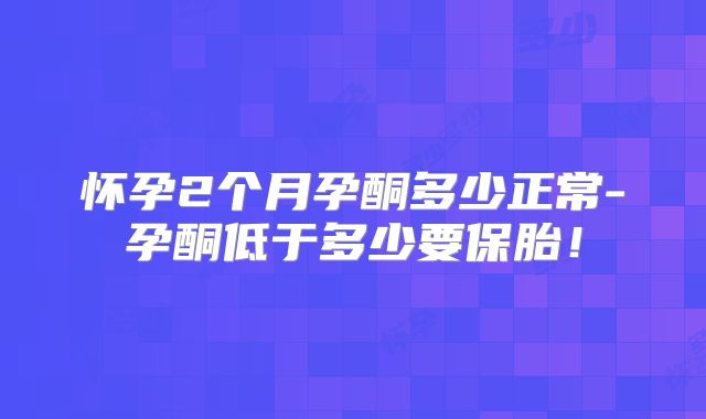 怀孕2个月孕酮多少正常-孕酮低于多少要保胎！