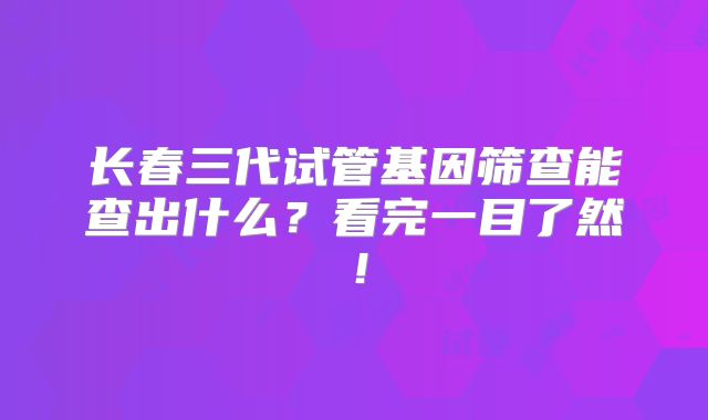 长春三代试管基因筛查能查出什么?看完一目了然!