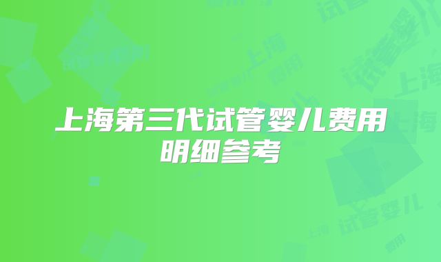 上海第三代试管婴儿费用明细参考