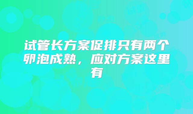 试管长方案促排只有两个卵泡成熟，应对方案这里有
