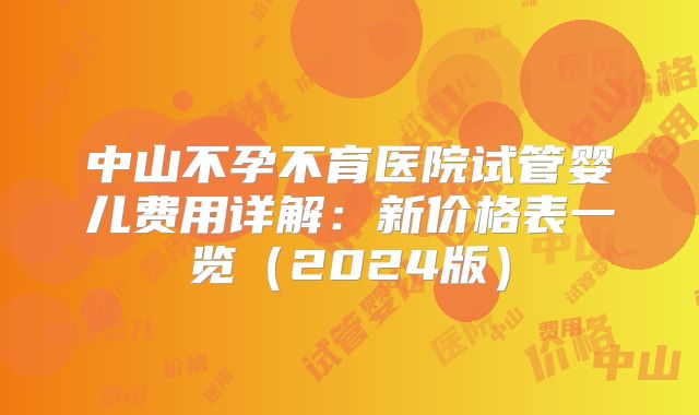 中山不孕不育医院试管婴儿费用详解：新价格表一览（2024版）