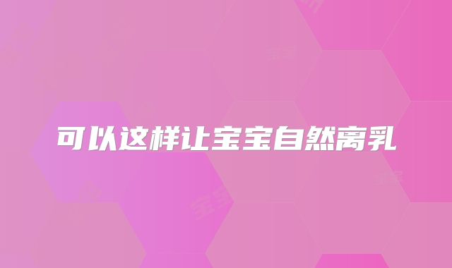 可以这样让宝宝自然离乳