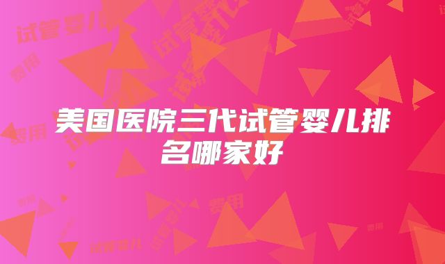 美国医院三代试管婴儿排名哪家好