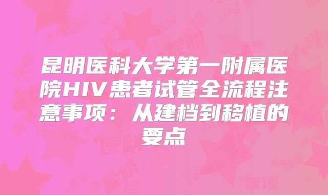 昆明医科大学第一附属医院HIV患者试管全流程注意事项：从建档到移植的要点