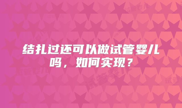 结扎过还可以做试管婴儿吗，如何实现？
