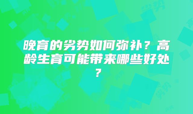 晚育的劣势如何弥补？高龄生育可能带来哪些好处？