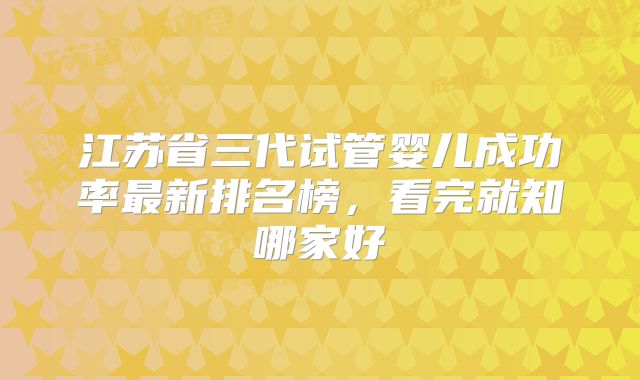 江苏省三代试管婴儿成功率最新排名榜,看完就知哪家好