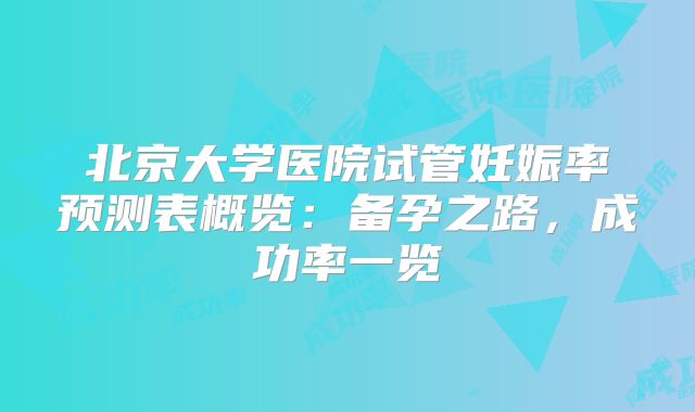 北京大学医院试管妊娠率预测表概览:备孕之路,成功率一览