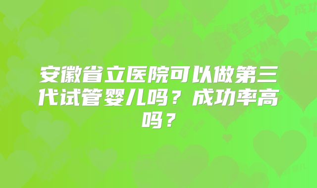 安徽省立医院可以做第三代试管婴儿吗？成功率高吗？