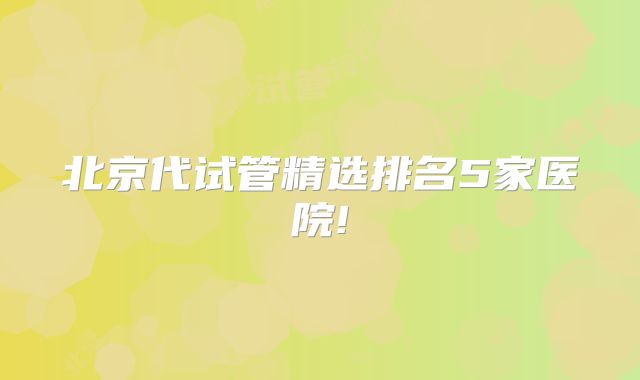 北京代试管精选排名5家医院!