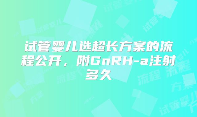 试管婴儿选超长方案的流程公开,附GnRH-a注射多久