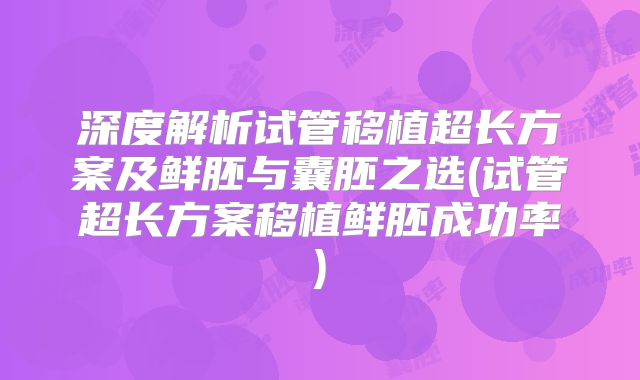 深度解析试管移植超长方案及鲜胚与囊胚之选(试管超长方案移植鲜胚成功率)
