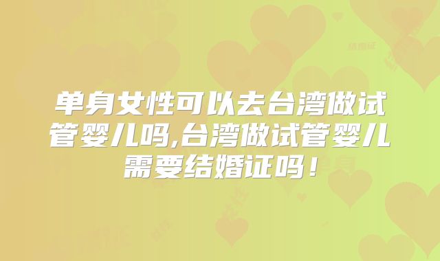 单身女性可以去台湾做试管婴儿吗,台湾做试管婴儿需要结婚证吗！