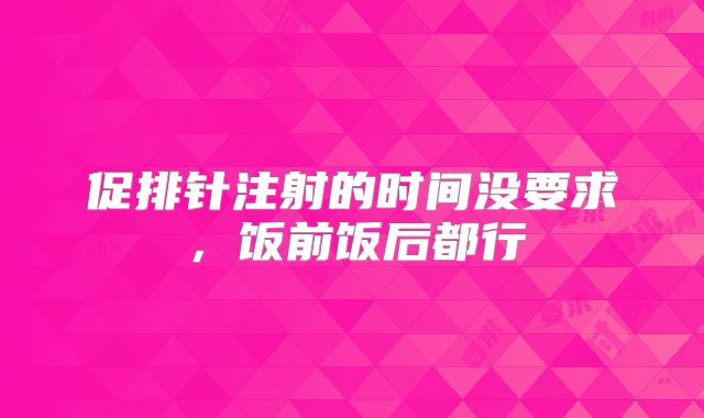 促排针注射的时间没要求，饭前饭后都行