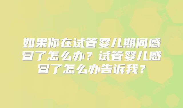 如果你在试管婴儿期间感冒了怎么办？试管婴儿感冒了怎么办告诉我？