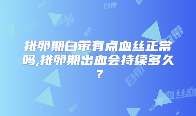 排卵期白带有点血丝正常吗,排卵期出血会持续多久？