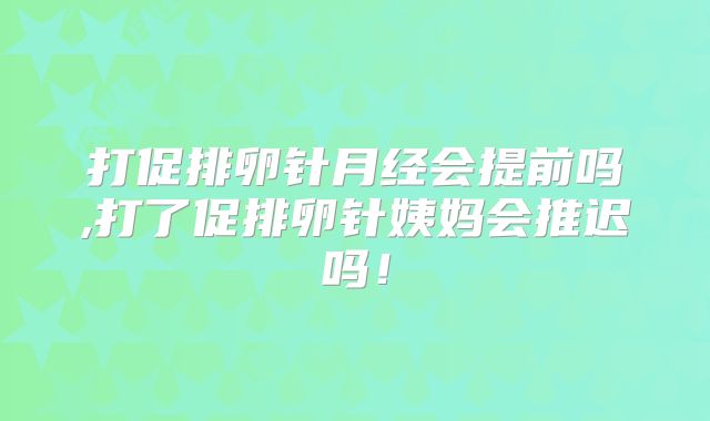 打促排卵针月经会提前吗,打了促排卵针姨妈会推迟吗!