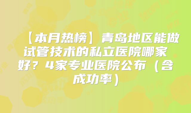 【本月热榜】青岛地区能做试管技术的私立医院哪家好？4家专业医院公布（含成功率）