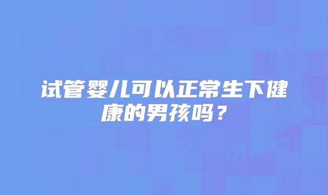试管婴儿可以正常生下健康的男孩吗？