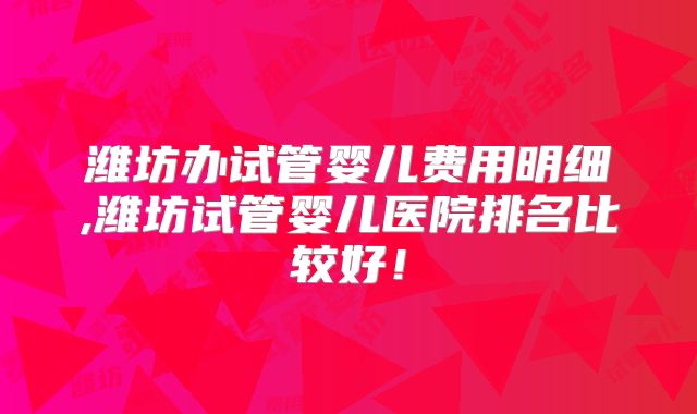 潍坊办试管婴儿费用明细,潍坊试管婴儿医院排名比较好！