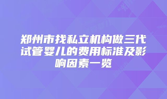 郑州市找私立机构做三代试管婴儿的费用标准及影响因素一览