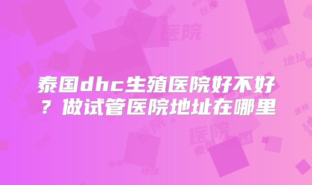 泰国dhc生殖医院好不好?做试管医院地址在哪里