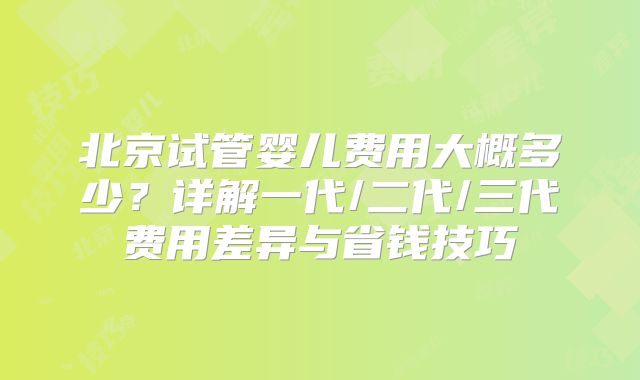 北京试管婴儿费用大概多少？详解一代/二代/三代费用差异与省钱技巧